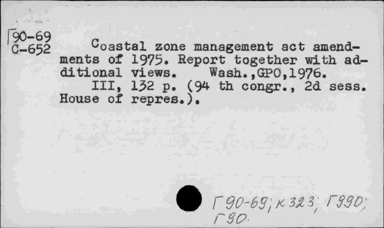 ﻿C-652 Coastal zone management act amendments of 1975« Report together with additional views. Wash.,GPO,1976.
Ill, 132 p. (94 th congr., 2d sess. House of repres.).
4) r <30-63rtfD;
r$p-